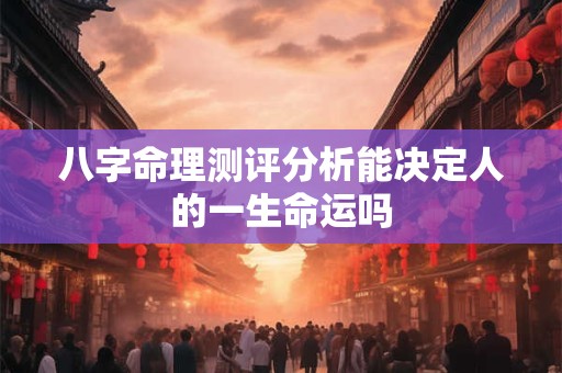 八字命理测评分析能决定人的一生命运吗