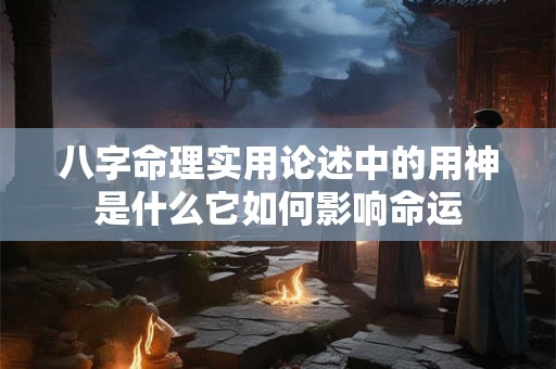 八字命理实用论述中的用神是什么它如何影响命运