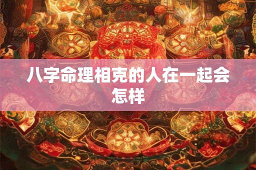 八字命理相克的人在一起会怎样