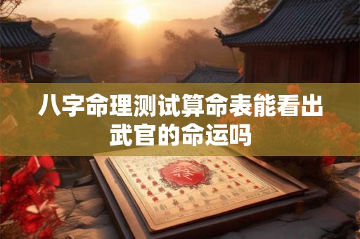 八字命理测试算命表能看出武官的命运吗