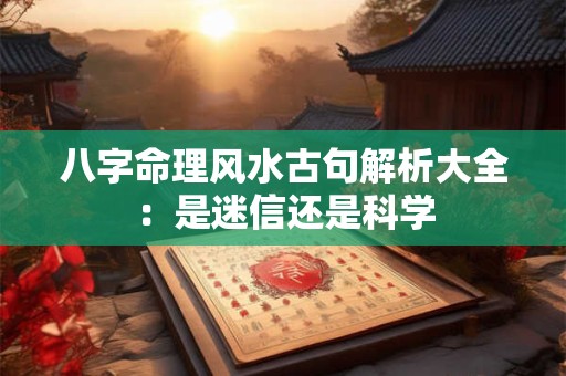 八字命理风水古句解析大全：是迷信还是科学