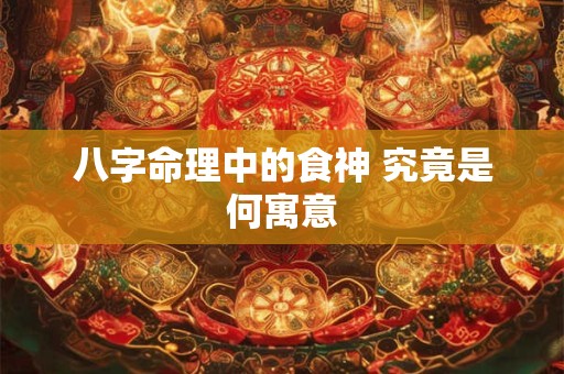八字命理中的食神 究竟是何寓意