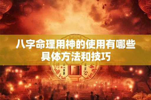 八字命理用神的使用有哪些具体方法和技巧