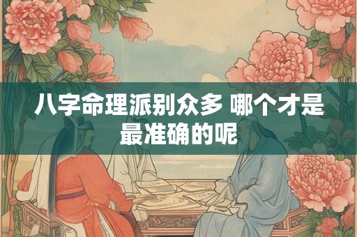 八字命理派别众多 哪个才是最准确的呢 八字命理派别众多 哪个才是最准确的呢