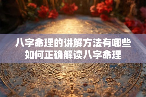 八字命理的讲解方法有哪些如何正确解读八字命理