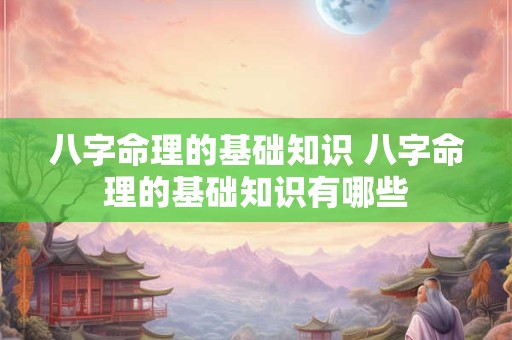 八字命理的基础知识 八字命理的基础知识有哪些