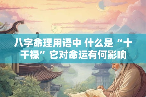 八字命理用语中 什么是“十干禄”它对命运有何影响 八字命理用语中 什么是“十干禄”它对命运有何影响