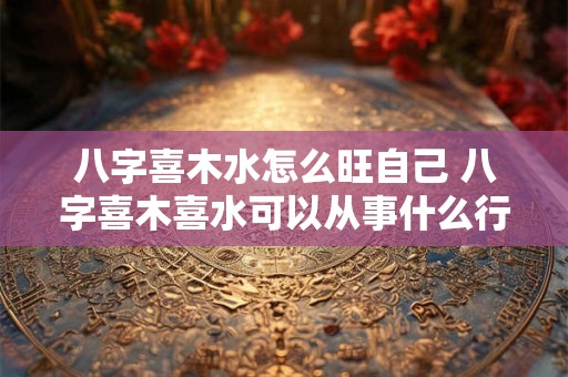 八字喜木水怎么旺自己 八字喜木喜水可以从事什么行业