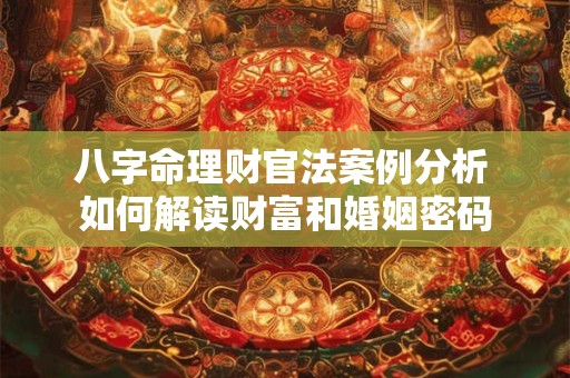 八字命理财官法案例分析 如何解读财富和婚姻密码