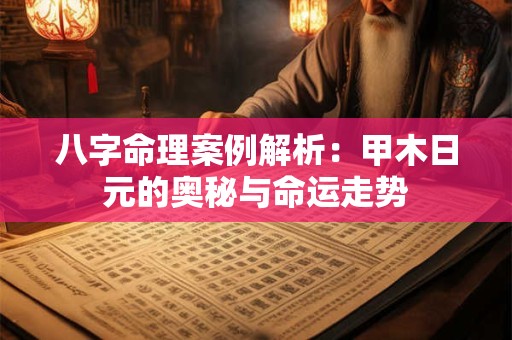 八字命理案例解析:甲木日元的奥秘与命运走势 八字命理案例解析:甲木日元的奥秘与命运走势