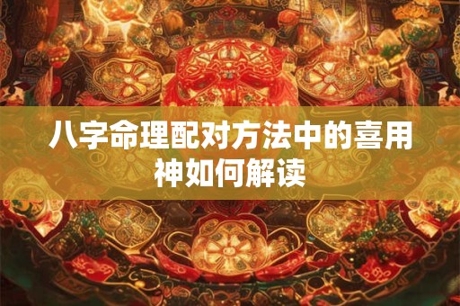 八字命理配对方法中的喜用神如何解读
