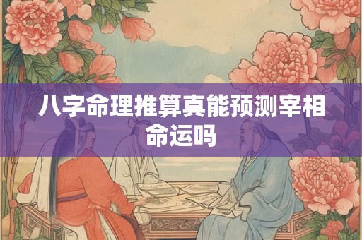 八字命理推算真能预测宰相命运吗