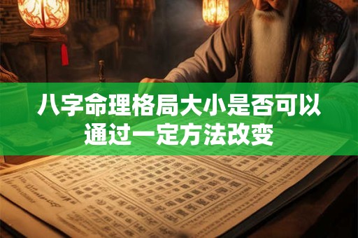 八字命理格局大小是否可以通过一定方法改变
