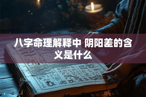 八字命理解释中 阴阳差的含义是什么