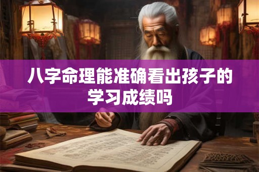 八字命理能准确看出孩子的学习成绩吗 八字命理能准确看出孩子的学习成绩吗