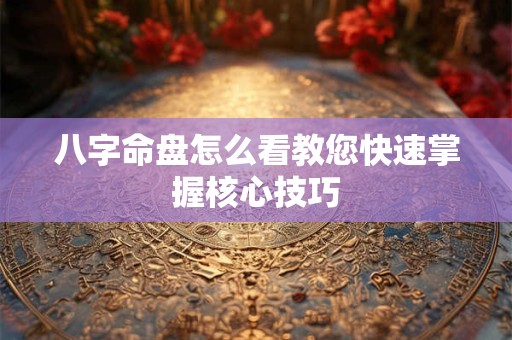 八字命盘怎么看教您快速掌握核心技巧