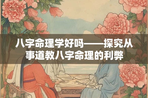 八字命理学好吗——探究从事道教八字命理的利弊