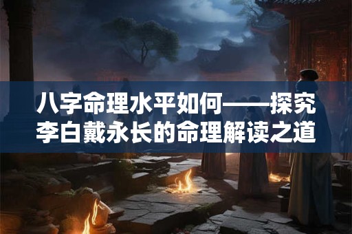 八字命理水平如何——探究李白戴永长的命理解读之道