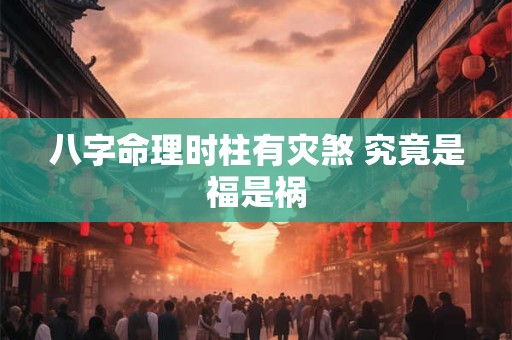 八字命理时柱有灾煞 究竟是福是祸