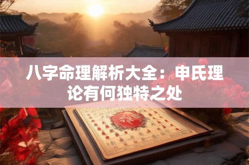 八字命理解析大全：申氏理论有何独特之处