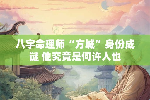 八字命理师“方城”身份成谜 他究竟是何许人也