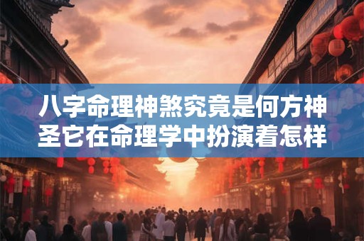 八字命理神煞究竟是何方神圣它在命理学中扮演着怎样的角色