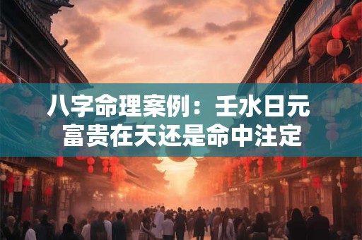 八字命理案例：壬水日元 富贵在天还是命中注定