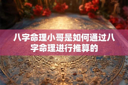 八字命理小哥是如何通过八字命理进行推算的