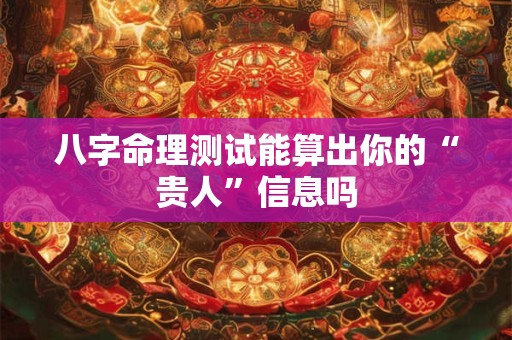八字命理测试能算出你的“贵人”信息吗