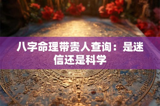 八字命理带贵人查询：是迷信还是科学
