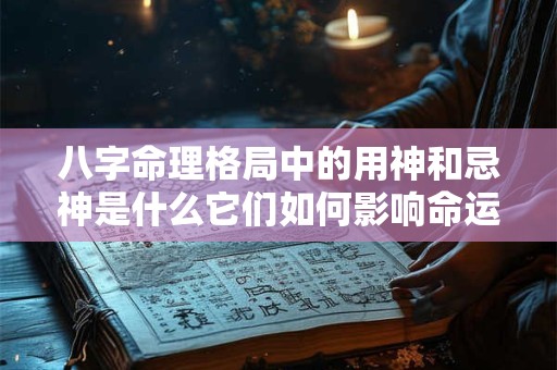 八字命理格局中的用神和忌神是什么它们如何影响命运