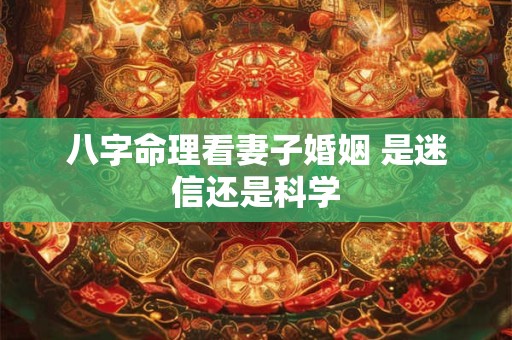 八字命理看妻子婚姻 是迷信还是科学