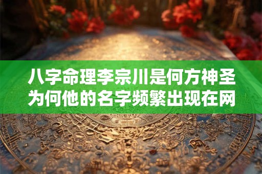 八字命理李宗川是何方神圣为何他的名字频繁出现在网络上