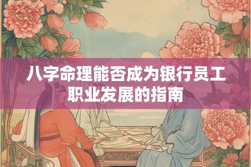 八字命理能否成为银行员工职业发展的指南