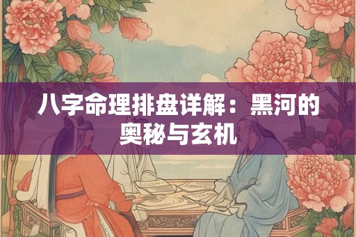 八字命理排盘详解：黑河的奥秘与玄机
