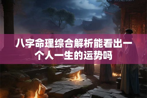 八字命理综合解析能看出一个人一生的运势吗