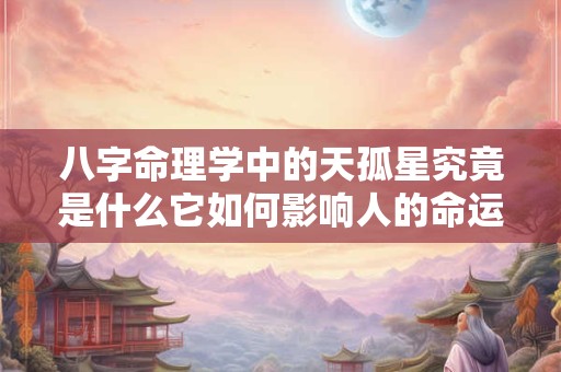 八字命理学中的天孤星究竟是什么它如何影响人的命运