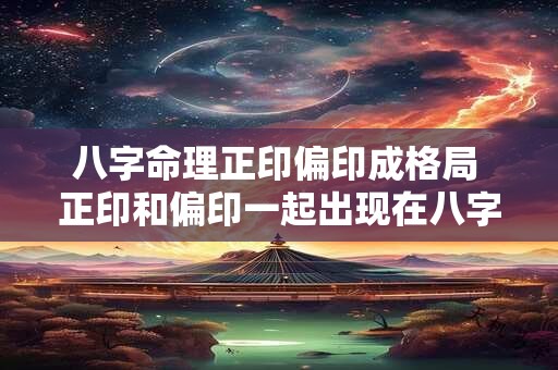 八字命理正印偏印成格局 正印和偏印一起出现在八字里会不会破局
