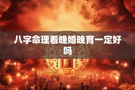 八字命理看晚婚晚育一定好吗