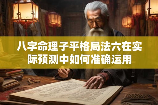 八字命理子平格局法六在实际预测中如何准确运用