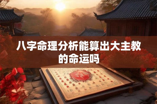 八字命理分析能算出大主教的命运吗