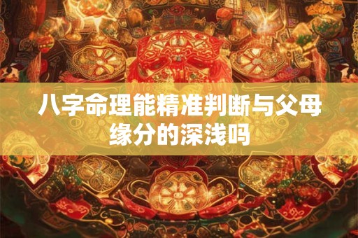 八字命理能精准判断与父母缘分的深浅吗