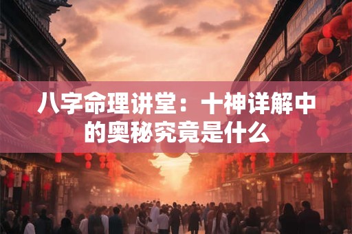 八字命理讲堂：十神详解中的奥秘究竟是什么