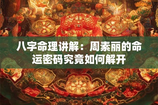 八字命理讲解:周素丽的命运密码究竟如何解开 八字命理讲解:周素丽的命运密码究竟如何解开