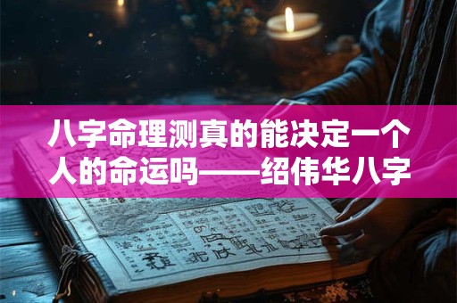 八字命理测真的能决定一个人的命运吗——绍伟华八字命理测的科学性探讨