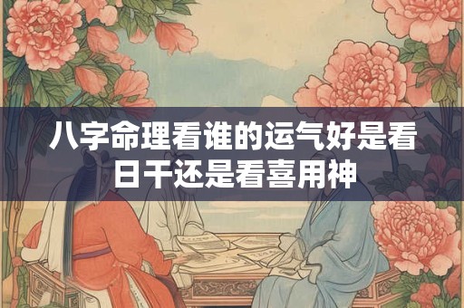八字命理看谁的运气好是看日干还是看喜用神 八字命理看谁的运气好是看日干还是看喜用神