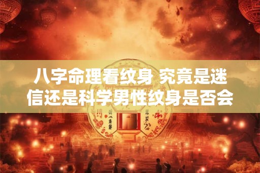 八字命理看纹身 究竟是迷信还是科学男性纹身是否会影响运势