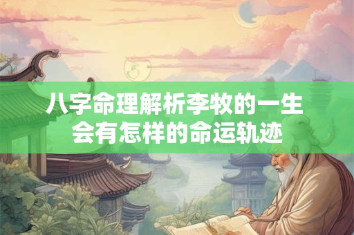 八字命理解析李牧的一生 会有怎样的命运轨迹