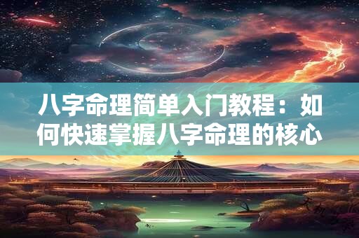 八字命理简单入门教程：如何快速掌握八字命理的核心要点