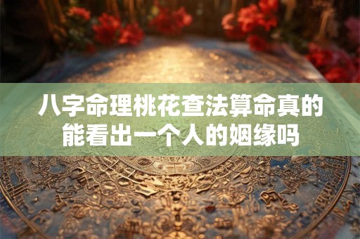 八字命理桃花查法算命真的能看出一个人的姻缘吗